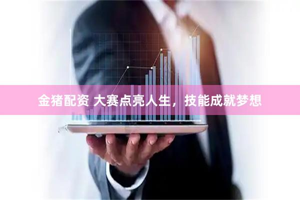 金猪配资 大赛点亮人生，技能成就梦想