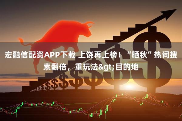宏融信配资APP下载 上饶再上榜！“晒秋”热词搜索翻倍，重玩法>目的地
