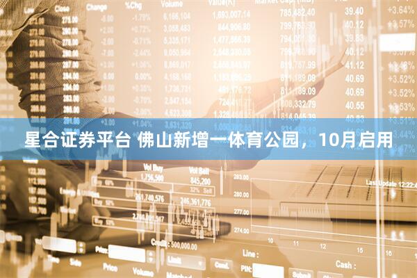 星合证券平台 佛山新增一体育公园，10月启用