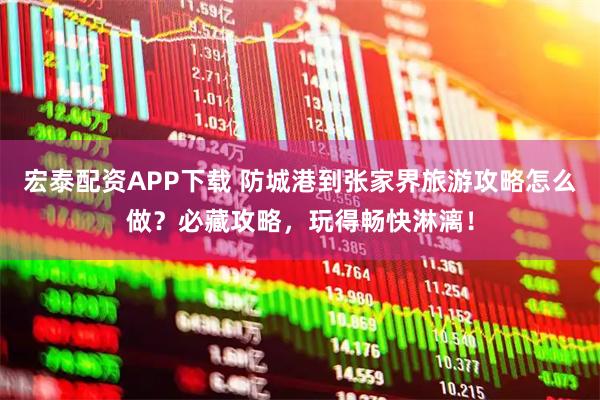宏泰配资APP下载 防城港到张家界旅游攻略怎么做？必藏攻略，玩得畅快淋漓！
