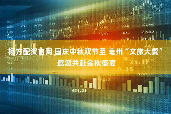 杨方配资官网 国庆中秋双节至 亳州“文旅大餐” 邀您共赴金秋盛宴