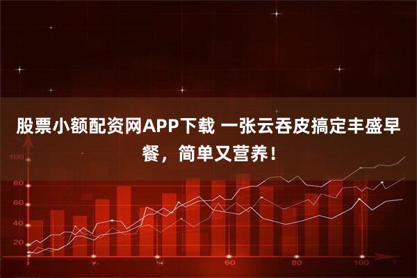 股票小额配资网APP下载 一张云吞皮搞定丰盛早餐，简单又营养！