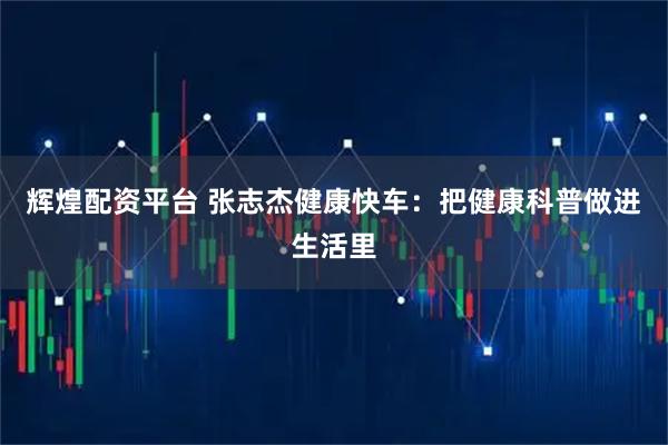 辉煌配资平台 张志杰健康快车：把健康科普做进生活里