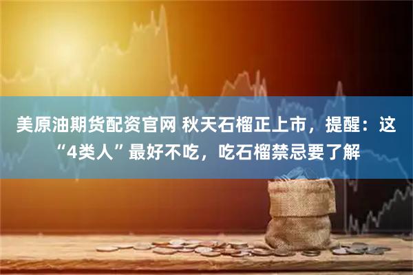 美原油期货配资官网 秋天石榴正上市，提醒：这“4类人”最好不吃，吃石榴禁忌要了解