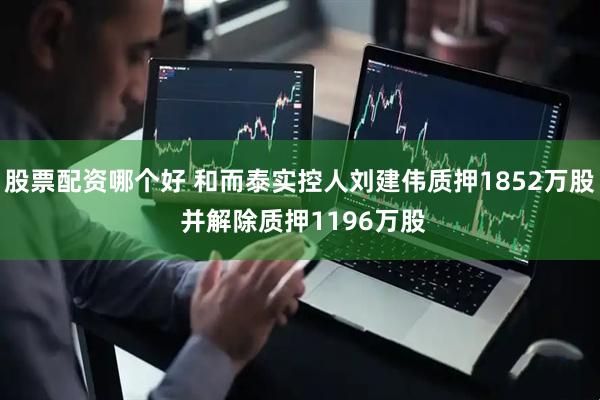 股票配资哪个好 和而泰实控人刘建伟质押1852万股 并解除质押1196万股