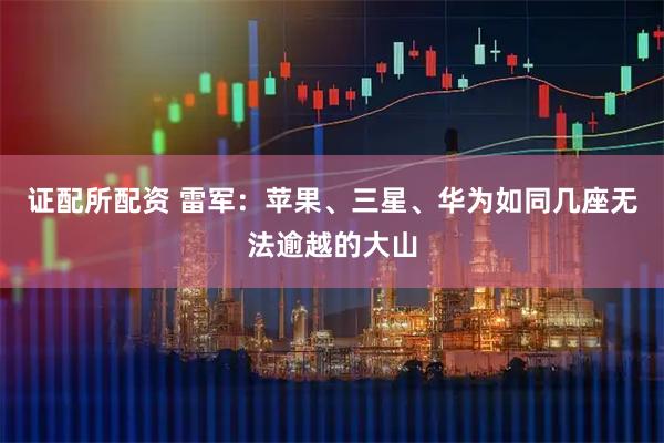 证配所配资 雷军：苹果、三星、华为如同几座无法逾越的大山