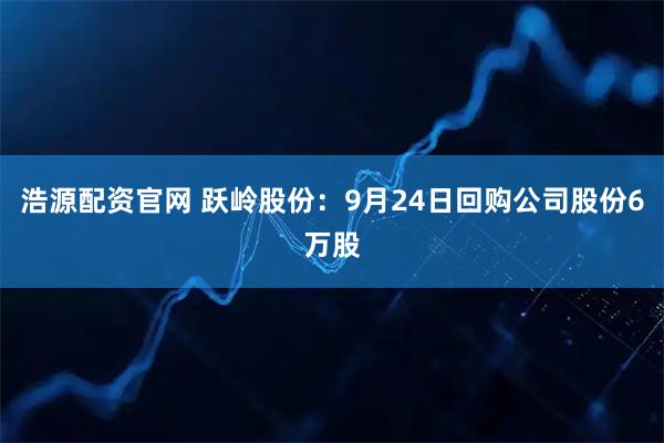 浩源配资官网 跃岭股份：9月24日回购公司股份6万股