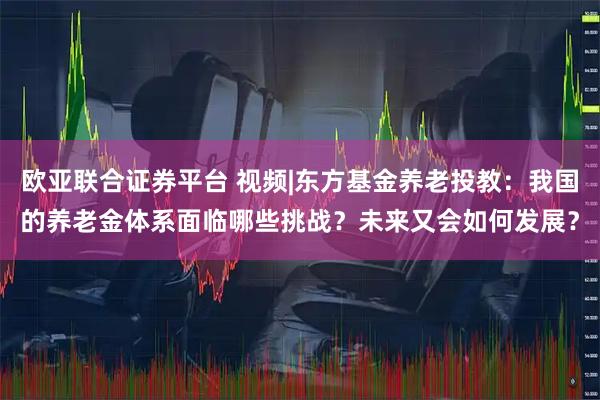 欧亚联合证券平台 视频|东方基金养老投教：我国的养老金体系面临哪些挑战？未来又会如何发展？