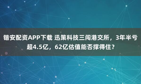 锴安配资APP下载 迅策科技三闯港交所，3年半亏超4.5亿，62亿估值能否撑得住？