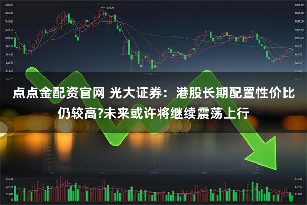点点金配资官网 光大证券：港股长期配置性价比仍较高?未来或许将继续震荡上行
