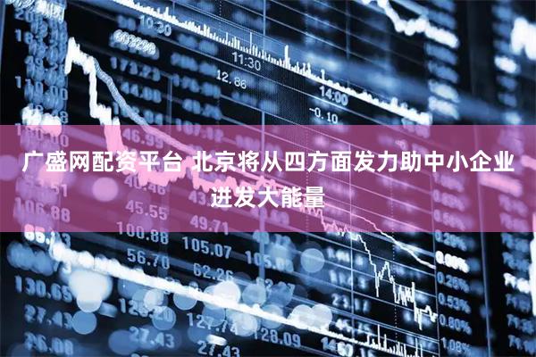 广盛网配资平台 北京将从四方面发力助中小企业迸发大能量