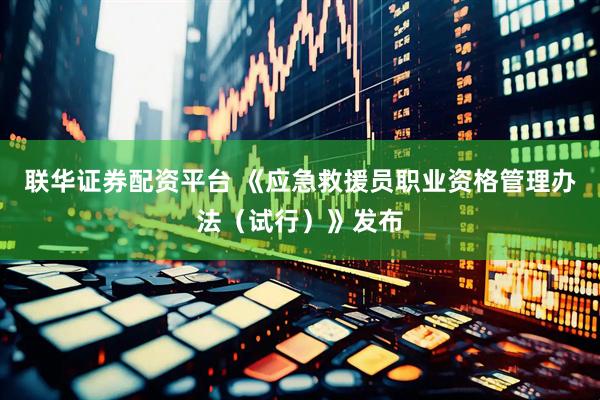 联华证券配资平台 《应急救援员职业资格管理办法（试行）》发布