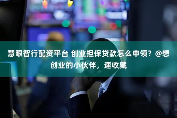 慧眼智行配资平台 创业担保贷款怎么申领？@想创业的小伙伴，速收藏