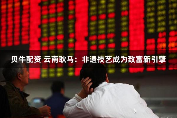 贝牛配资 云南耿马：非遗技艺成为致富新引擎