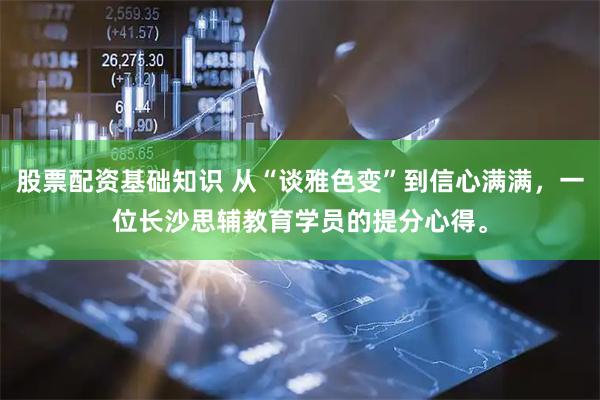 股票配资基础知识 从“谈雅色变”到信心满满，一位长沙思辅教育学员的提分心得。