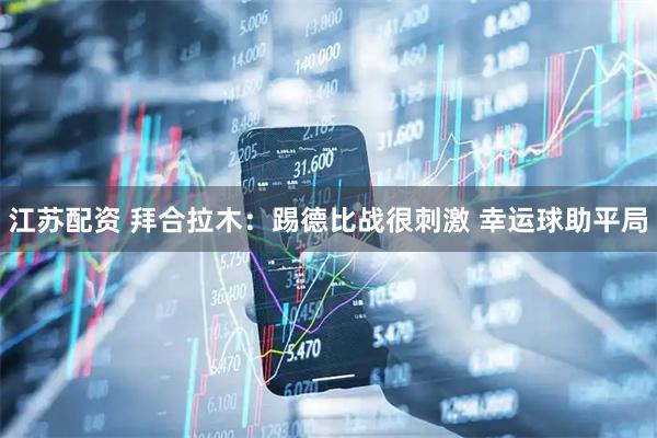 江苏配资 拜合拉木：踢德比战很刺激 幸运球助平局