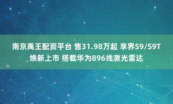 南京禹王配资平台 售31.98万起 享界S9/S9T焕新上市 搭载华为896线激光雷达