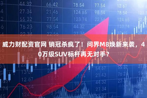 威力财配资官网 销冠杀疯了！问界M8焕新来袭，40万级SUV标杆再无对手？