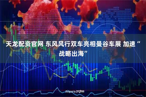 天龙配资官网 东风风行双车亮相曼谷车展 加速“战略出海”