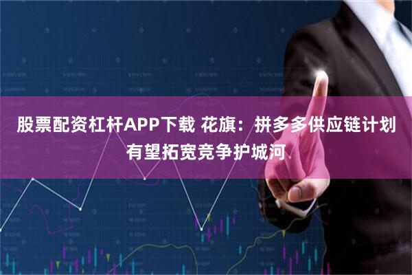 股票配资杠杆APP下载 花旗：拼多多供应链计划有望拓宽竞争护城河