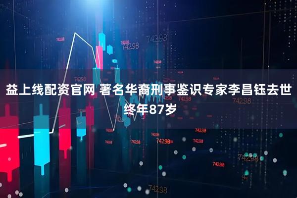 益上线配资官网 著名华裔刑事鉴识专家李昌钰去世 终年87岁