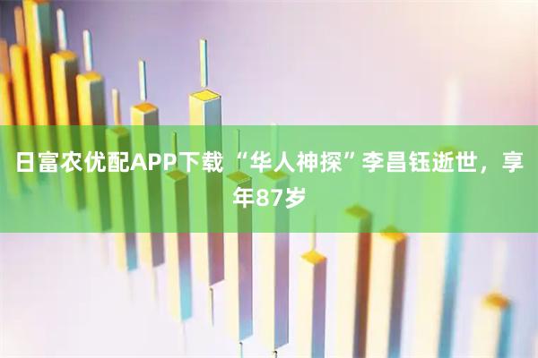 日富农优配APP下载 “华人神探”李昌钰逝世，享年87岁