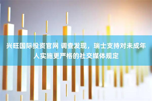 兴旺国际投资官网 调查发现，瑞士支持对未成年人实施更严格的社交媒体规定