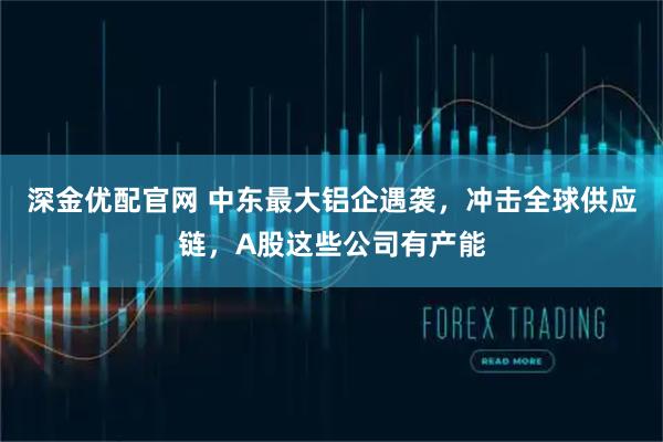 深金优配官网 中东最大铝企遇袭，冲击全球供应链，A股这些公司有产能