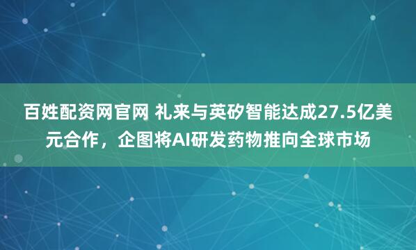 百姓配资网官网 礼来与英矽智能达成27.5亿美元合作，企图将AI研发药物推向全球市场