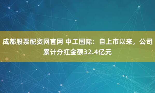成都股票配资网官网 中工国际：自上市以来，公司累计分红金额32.4亿元