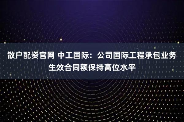 散户配资官网 中工国际：公司国际工程承包业务生效合同额保持高位水平