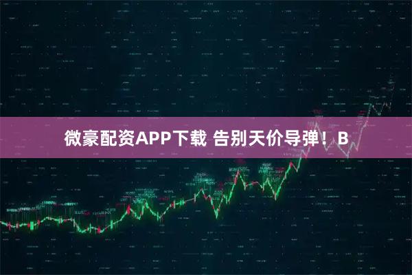 微豪配资APP下载 告别天价导弹！B