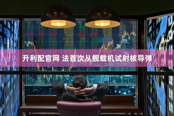 升利配官网 法首次从舰载机试射核导弹