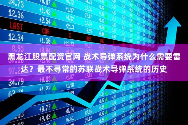 黑龙江股票配资官网 战术导弹系统为什么需要雷达？最不寻常的苏联战术导弹系统的历史