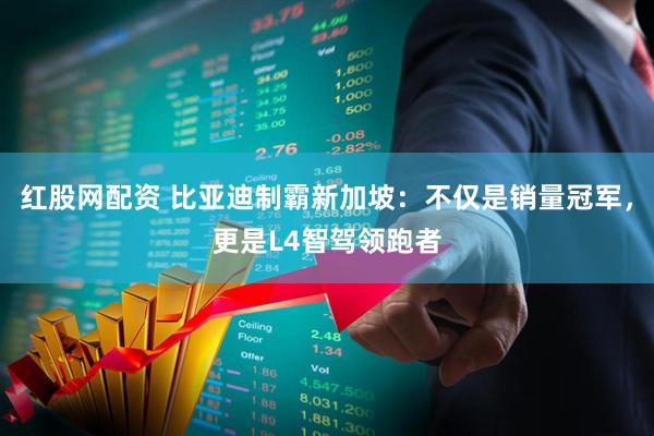 红股网配资 比亚迪制霸新加坡：不仅是销量冠军，更是L4智驾领跑者