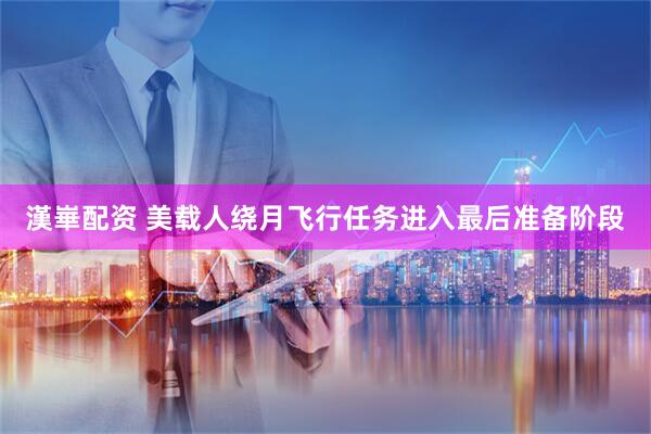 漢崋配资 美载人绕月飞行任务进入最后准备阶段