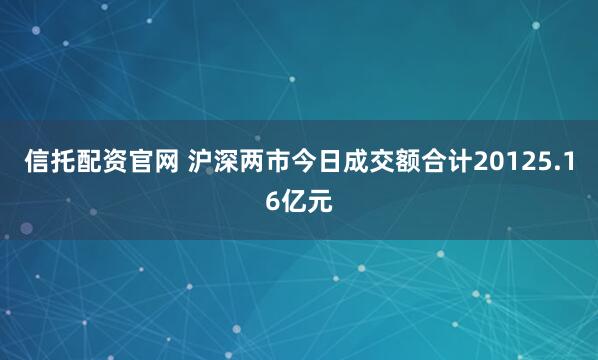信托配资官网 沪深两市今日成交额合计20125.16亿元