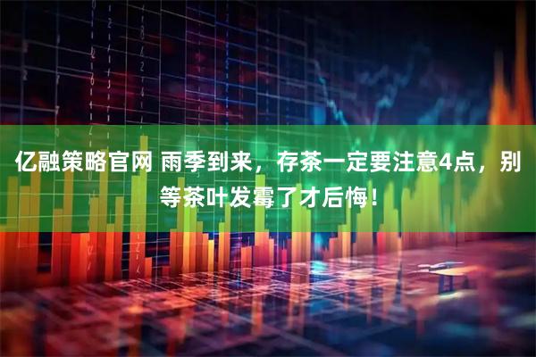 亿融策略官网 雨季到来，存茶一定要注意4点，别等茶叶发霉了才后悔！