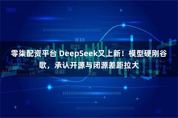 零柒配资平台 DeepSeek又上新！模型硬刚谷歌，承认开源与闭源差距拉大