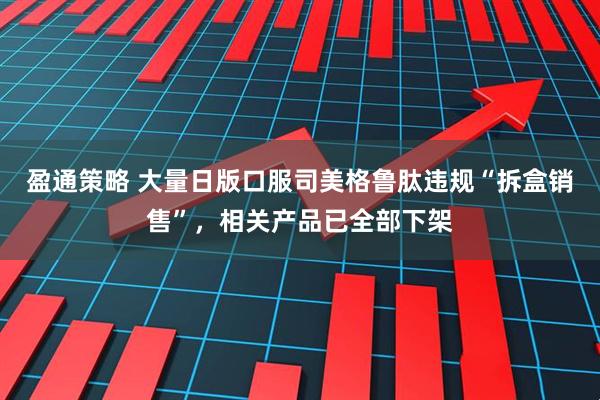 盈通策略 大量日版口服司美格鲁肽违规“拆盒销售”，相关产品已全部下架