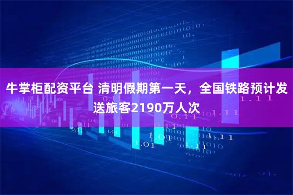 牛掌柜配资平台 清明假期第一天，全国铁路预计发送旅客2190万人次