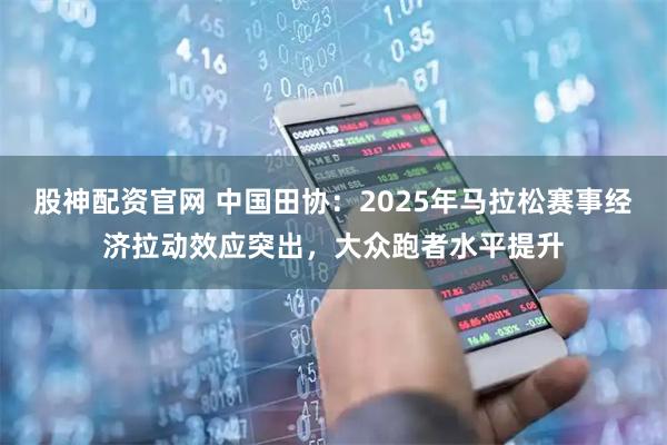 股神配资官网 中国田协：2025年马拉松赛事经济拉动效应突出，大众跑者水平提升