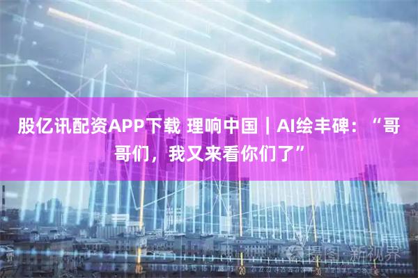 股亿讯配资APP下载 理响中国｜AI绘丰碑：“哥哥们，我又来看你们了”