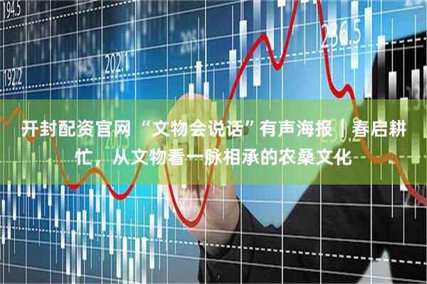 开封配资官网 “文物会说话”有声海报｜春启耕忙，从文物看一脉相承的农桑文化