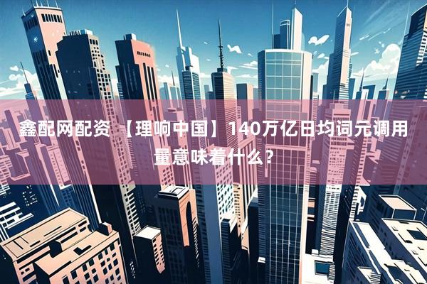 鑫配网配资 【理响中国】140万亿日均词元调用量意味着什么？