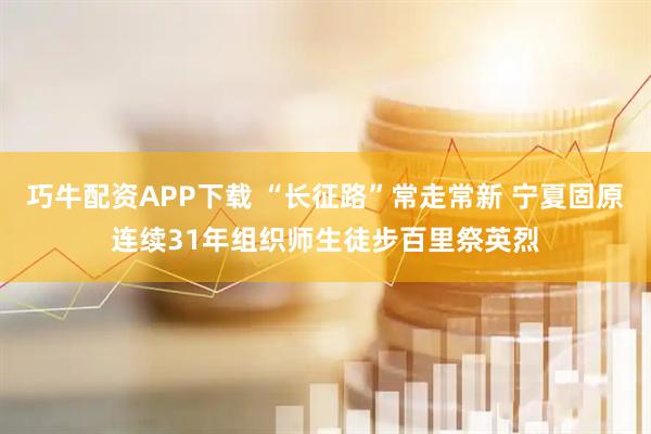 巧牛配资APP下载 “长征路”常走常新 宁夏固原连续31年组织师生徒步百里祭英烈