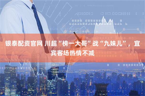 银泰配资官网 川超“榜一大哥”战“九妹儿”，宜宾客场热情不减