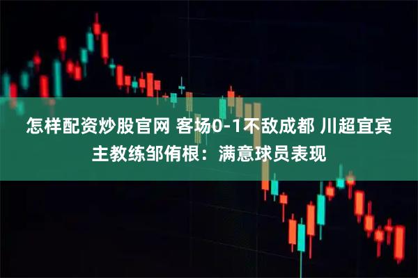 怎样配资炒股官网 客场0-1不敌成都 川超宜宾主教练邹侑根：满意球员表现