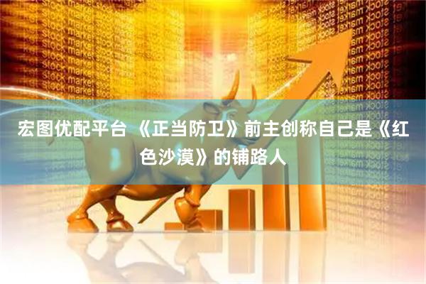 宏图优配平台 《正当防卫》前主创称自己是《红色沙漠》的铺路人