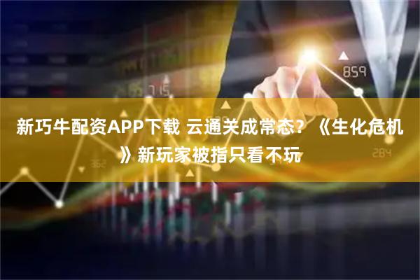 新巧牛配资APP下载 云通关成常态？《生化危机》新玩家被指只看不玩